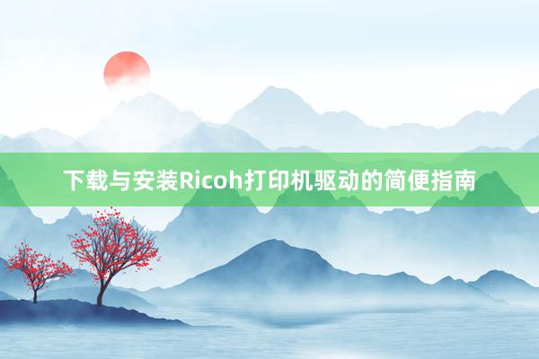 下载与安装Ricoh打印机驱动的简便指南